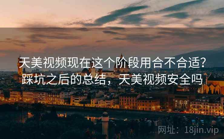 天美视频现在这个阶段用合不合适?踩坑之后的总结,天美视频安全吗 天美视频现在这个阶段用合不合适?踩坑之后的总结,天美视频安全吗