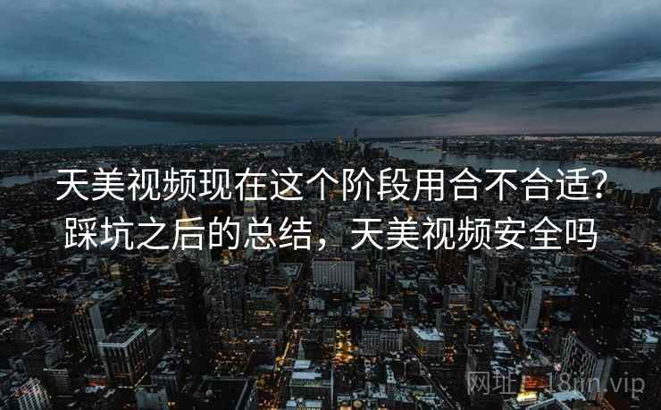天美视频现在这个阶段用合不合适？踩坑之后的总结，天美视频安全吗