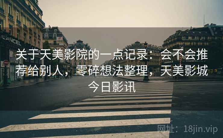关于天美影院的一点记录:会不会推荐给别人,零碎想法整理,天美影城今日影讯 关于天美影院的一点记录:会不会推荐给别人,零碎想法整理,天美影城今日影讯