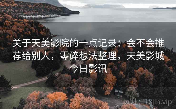 关于天美影院的一点记录:会不会推荐给别人,零碎想法整理,天美影城今日影讯 关于天美影院的一点记录:会不会推荐给别人,零碎想法整理,天美影城今日影讯