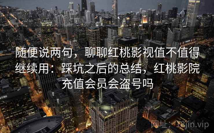 随便说两句,聊聊红桃影视值不值得继续用:踩坑之后的总结,红桃影院充值会员会盗号吗 随便说两句,聊聊红桃影视值不值得继续用:踩坑之后的总结,红桃影院充值会员会盗号吗