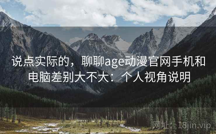 说点实际的,聊聊age动漫官网手机和电脑差别大不大:个人视角说明 说点实际的,聊聊age动漫官网手机和电脑差别大不大:个人视角说明