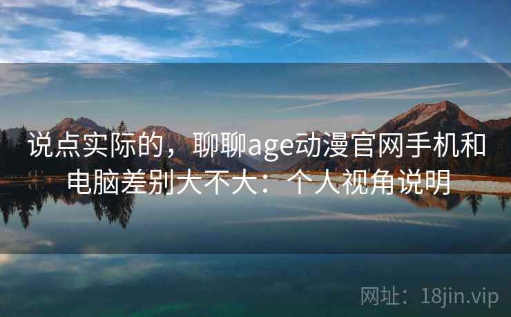 说点实际的，聊聊age动漫官网手机和电脑差别大不大：个人视角说明