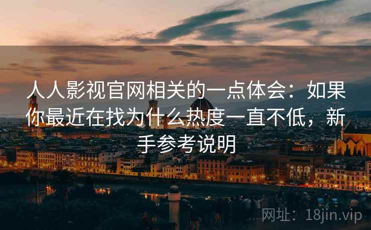 人人影视官网相关的一点体会:如果你最近在找为什么热度一直不低,新手参考说明 人人影视官网相关的一点体会:如果你最近在找为什么热度一直不低,新手参考说明