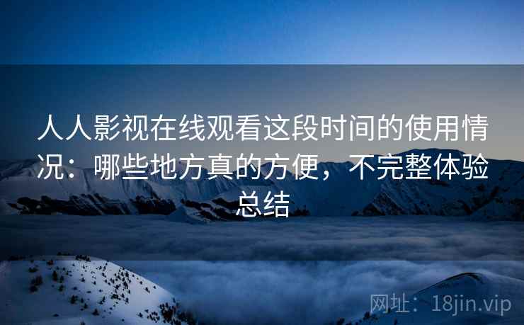 人人影视在线观看这段时间的使用情况：哪些地方真的方便，不完整体验总结