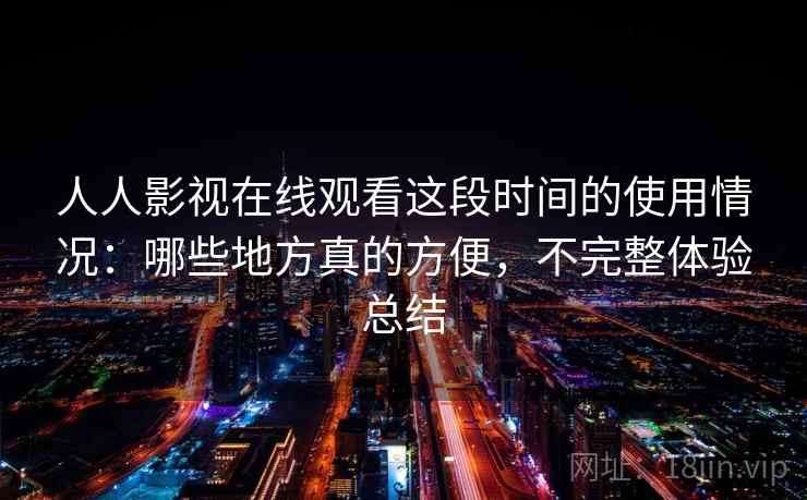 人人影视在线观看这段时间的使用情况:哪些地方真的方便,不完整体验总结 人人影视在线观看这段时间的使用情况:哪些地方真的方便,不完整体验总结
