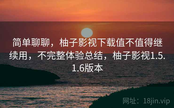 简单聊聊，柚子影视下载值不值得继续用，不完整体验总结，柚子影视1.5.1.6版本