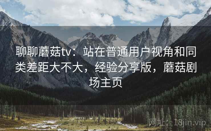 聊聊蘑菇tv：站在普通用户视角和同类差距大不大，经验分享版，蘑菇剧场主页