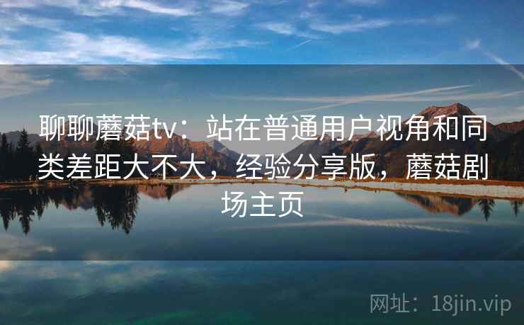 聊聊蘑菇tv:站在普通用户视角和同类差距大不大,经验分享版,蘑菇剧场主页 聊聊蘑菇tv:站在普通用户视角和同类差距大不大,经验分享版,蘑菇剧场主页