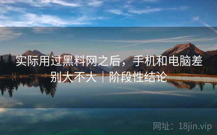 实际用过黑料网之后，手机和电脑差别大不大｜阶段性结论