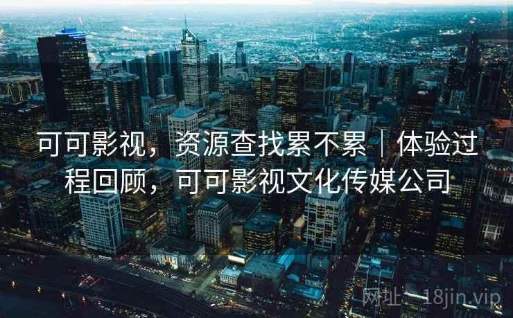 可可影视,资源查找累不累|体验过程回顾,可可影视文化传媒公司 可可影视,资源查找累不累|体验过程回顾,可可影视文化传媒公司
