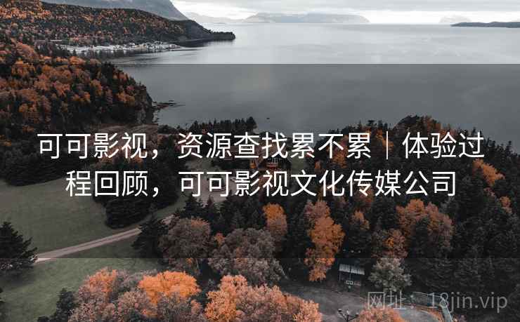 可可影视,资源查找累不累|体验过程回顾,可可影视文化传媒公司 可可影视,资源查找累不累|体验过程回顾,可可影视文化传媒公司