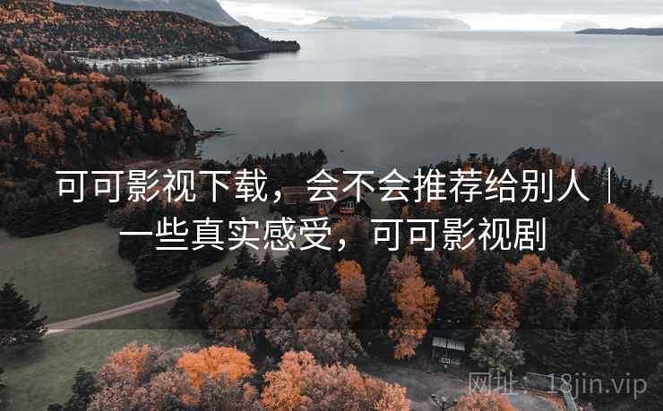 可可影视下载,会不会推荐给别人|一些真实感受,可可影视剧 可可影视下载,会不会推荐给别人|一些真实感受,可可影视剧