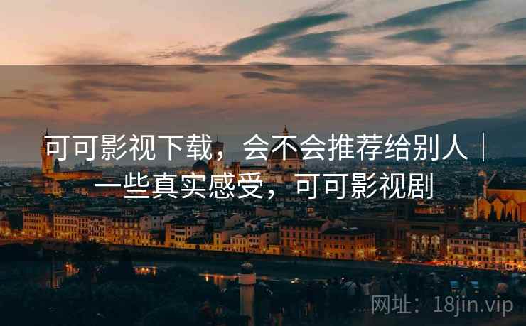 可可影视下载，会不会推荐给别人｜一些真实感受，可可影视剧