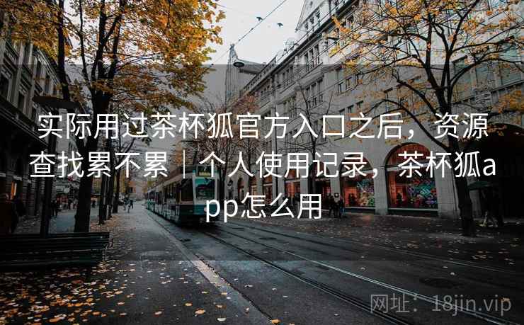 实际用过茶杯狐官方入口之后,资源查找累不累|个人使用记录,茶杯狐app怎么用 实际用过茶杯狐官方入口之后,资源查找累不累|个人使用记录,茶杯狐app怎么用