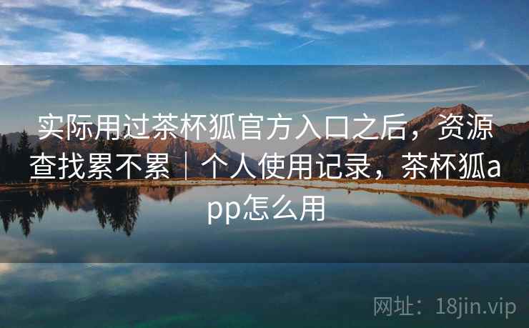 实际用过茶杯狐官方入口之后,资源查找累不累|个人使用记录,茶杯狐app怎么用 实际用过茶杯狐官方入口之后,资源查找累不累|个人使用记录,茶杯狐app怎么用