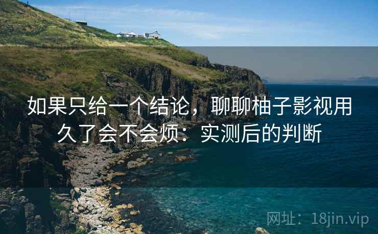 如果只给一个结论,聊聊柚子影视用久了会不会烦:实测后的判断 如果只给一个结论,聊聊柚子影视用久了会不会烦:实测后的判断