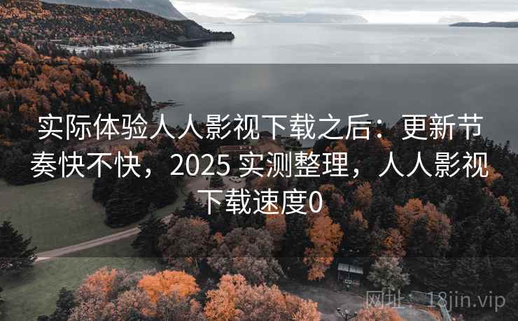 实际体验人人影视下载之后:更新节奏快不快,2025 实测整理,人人影视下载速度0 实际体验人人影视下载之后:更新节奏快不快,2025 实测整理,人人影视下载速度0