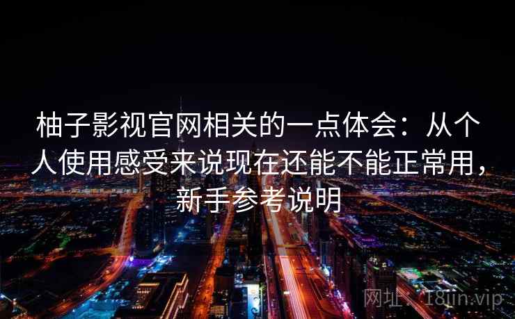 柚子影视官网相关的一点体会：从个人使用感受来说现在还能不能正常用，新手参考说明