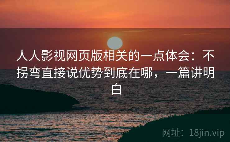 人人影视网页版相关的一点体会：不拐弯直接说优势到底在哪，一篇讲明白