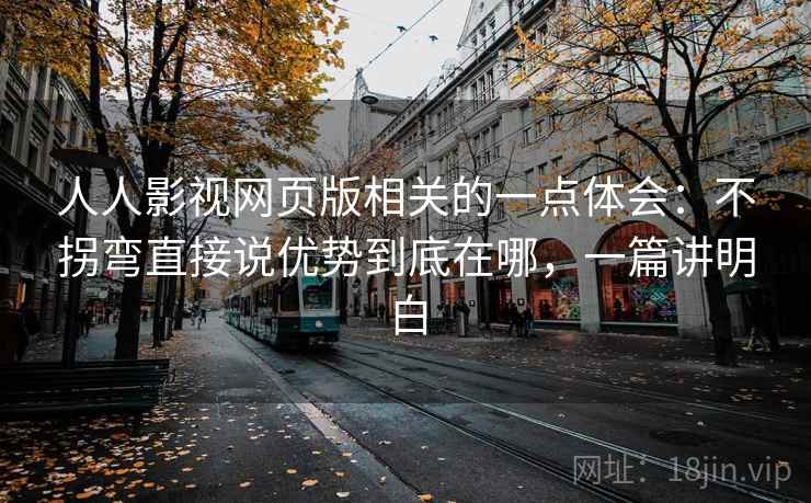 人人影视网页版相关的一点体会:不拐弯直接说优势到底在哪,一篇讲明白 人人影视网页版相关的一点体会:不拐弯直接说优势到底在哪,一篇讲明白
