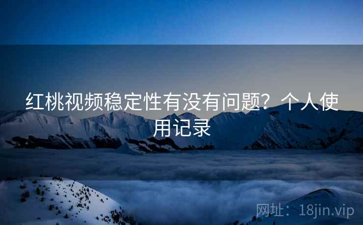红桃视频稳定性有没有问题？个人使用记录