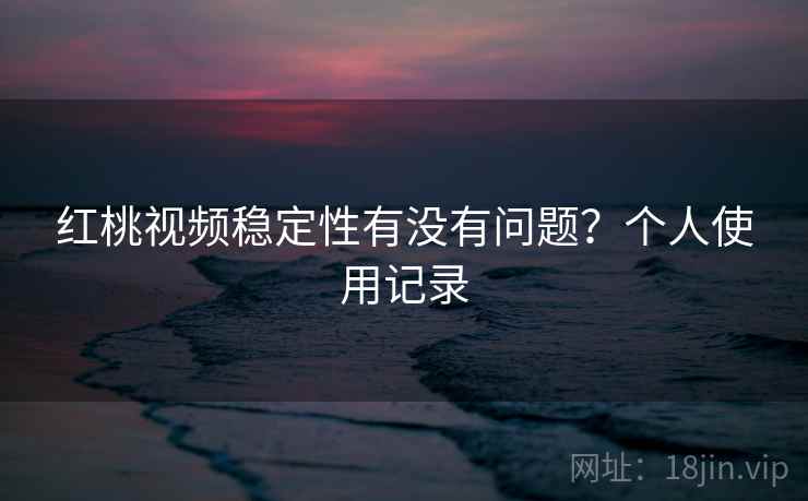 红桃视频稳定性有没有问题?个人使用记录 红桃视频稳定性有没有问题?个人使用记录