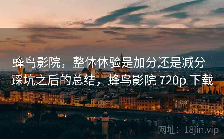 蜂鸟影院，整体体验是加分还是减分｜踩坑之后的总结，蜂鸟影院 720p 下载