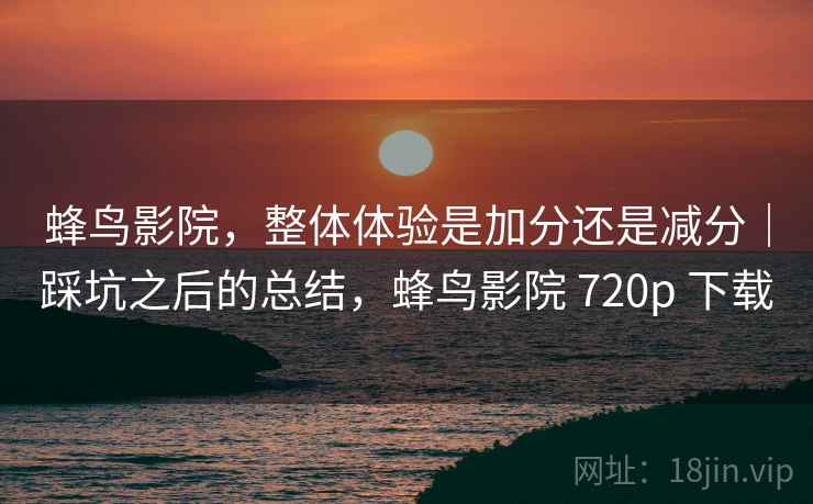蜂鸟影院,整体体验是加分还是减分|踩坑之后的总结,蜂鸟影院 720p 下载 蜂鸟影院,整体体验是加分还是减分|踩坑之后的总结,蜂鸟影院 720p 下载