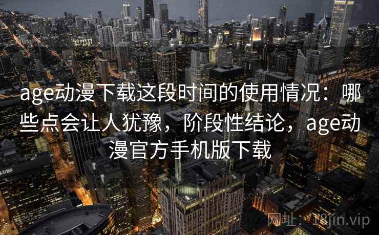age动漫下载这段时间的使用情况:哪些点会让人犹豫,阶段性结论,age动漫官方手机版下载 age动漫下载这段时间的使用情况:哪些点会让人犹豫,阶段性结论,age动漫官方手机版下载