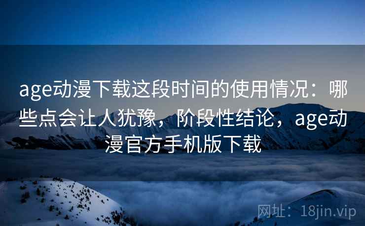 age动漫下载这段时间的使用情况:哪些点会让人犹豫,阶段性结论,age动漫官方手机版下载 age动漫下载这段时间的使用情况:哪些点会让人犹豫,阶段性结论,age动漫官方手机版下载