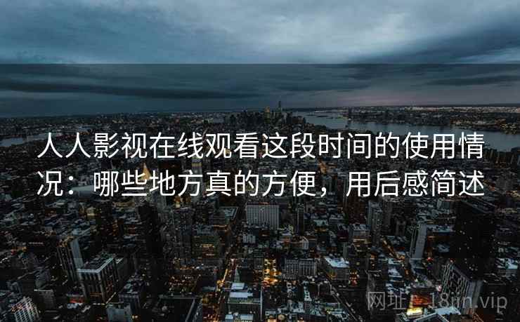 人人影视在线观看这段时间的使用情况:哪些地方真的方便,用后感简述 人人影视在线观看这段时间的使用情况:哪些地方真的方便,用后感简述