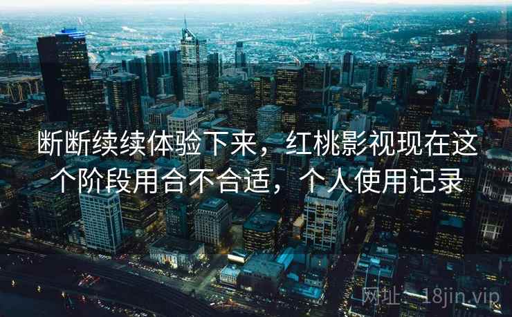 断断续续体验下来，红桃影视现在这个阶段用合不合适，个人使用记录