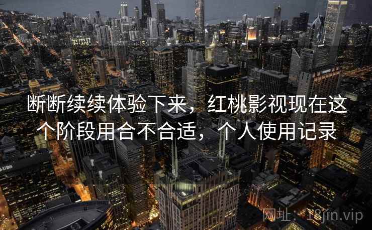 断断续续体验下来,红桃影视现在这个阶段用合不合适,个人使用记录 断断续续体验下来,红桃影视现在这个阶段用合不合适,个人使用记录