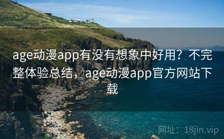 age动漫app有没有想象中好用？不完整体验总结，age动漫app官方网站下载