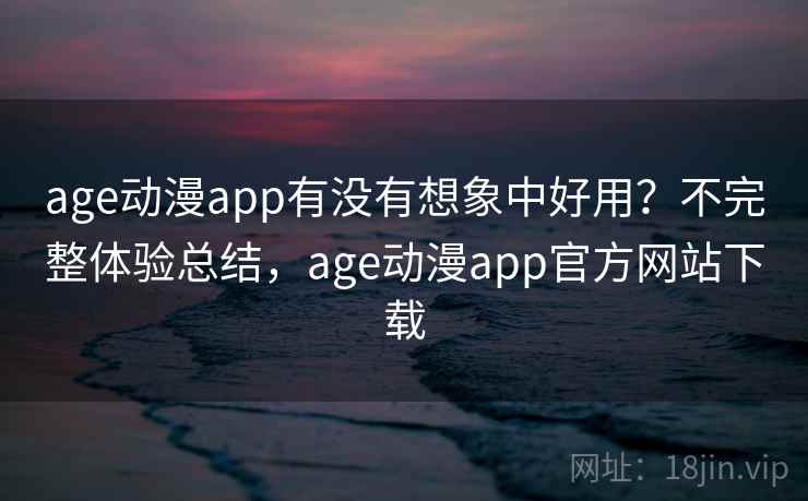 age动漫app有没有想象中好用?不完整体验总结,age动漫app官方网站下载 age动漫app有没有想象中好用?不完整体验总结,age动漫app官方网站下载