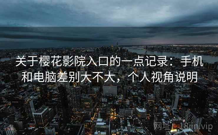 关于樱花影院入口的一点记录：手机和电脑差别大不大，个人视角说明