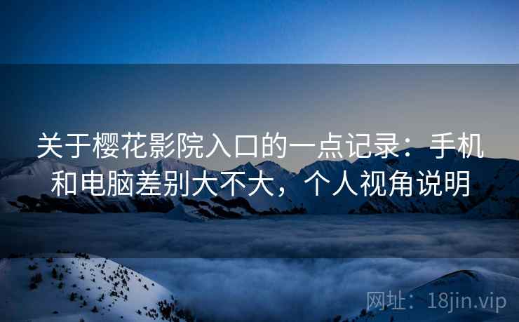 关于樱花影院入口的一点记录:手机和电脑差别大不大,个人视角说明 关于樱花影院入口的一点记录:手机和电脑差别大不大,个人视角说明