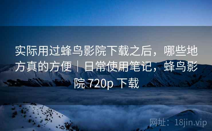 实际用过蜂鸟影院下载之后,哪些地方真的方便|日常使用笔记,蜂鸟影院 720p 下载 实际用过蜂鸟影院下载之后,哪些地方真的方便|日常使用笔记,蜂鸟影院 720p 下载