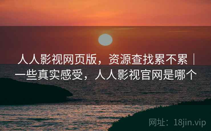 人人影视网页版，资源查找累不累｜一些真实感受，人人影视官网是哪个