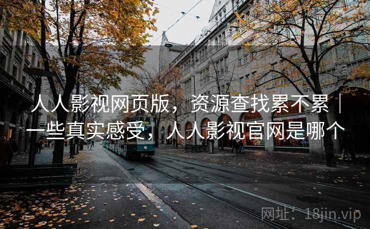 人人影视网页版，资源查找累不累｜一些真实感受，人人影视官网是哪个