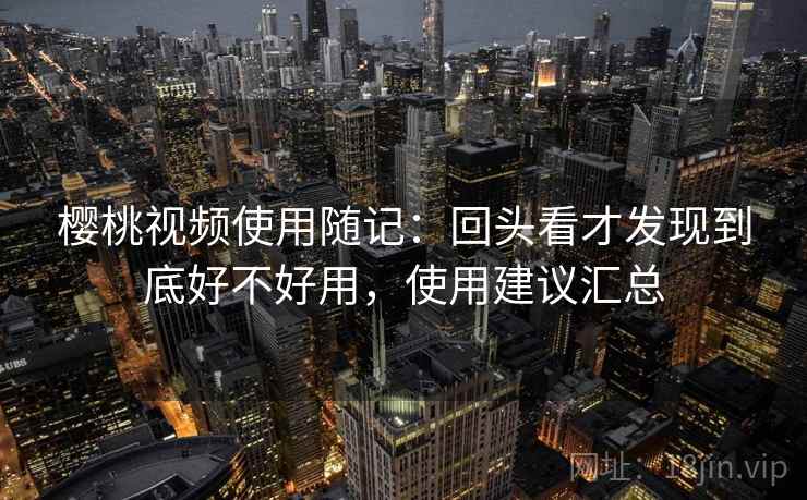 樱桃视频使用随记：回头看才发现到底好不好用，使用建议汇总