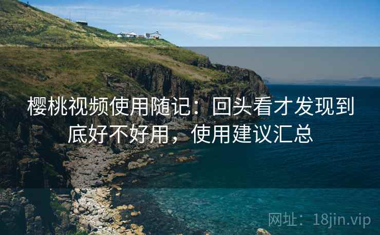 樱桃视频使用随记:回头看才发现到底好不好用,使用建议汇总 樱桃视频使用随记:回头看才发现到底好不好用,使用建议汇总