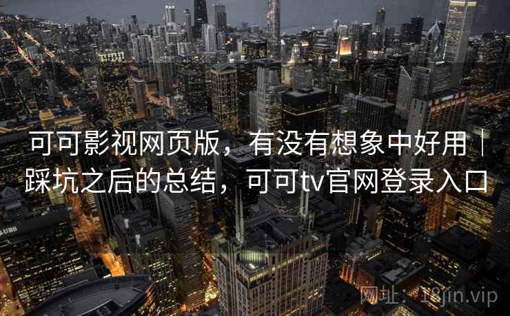 可可影视网页版，有没有想象中好用｜踩坑之后的总结，可可tv官网登录入口