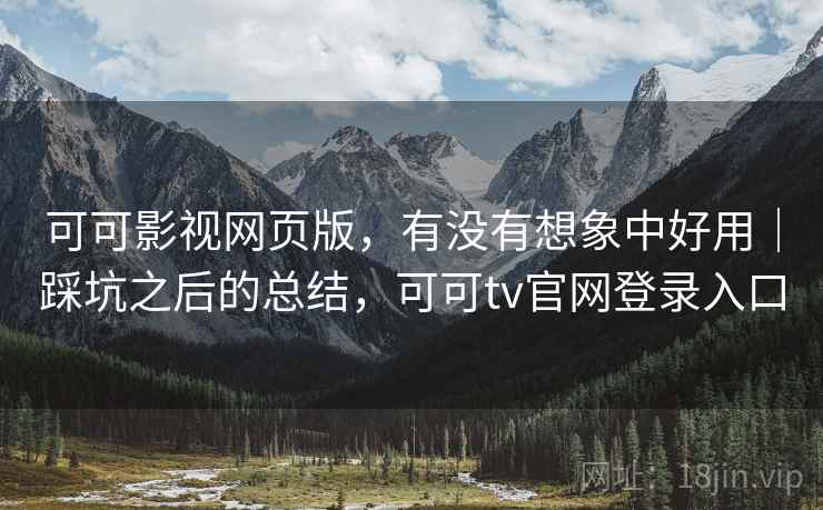 可可影视网页版，有没有想象中好用｜踩坑之后的总结，可可tv官网登录入口
