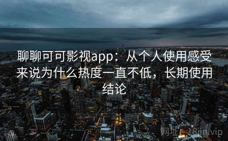 聊聊可可影视app:从个人使用感受来说为什么热度一直不低,长期使用结论 聊聊可可影视app:从个人使用感受来说为什么热度一直不低,长期使用结论