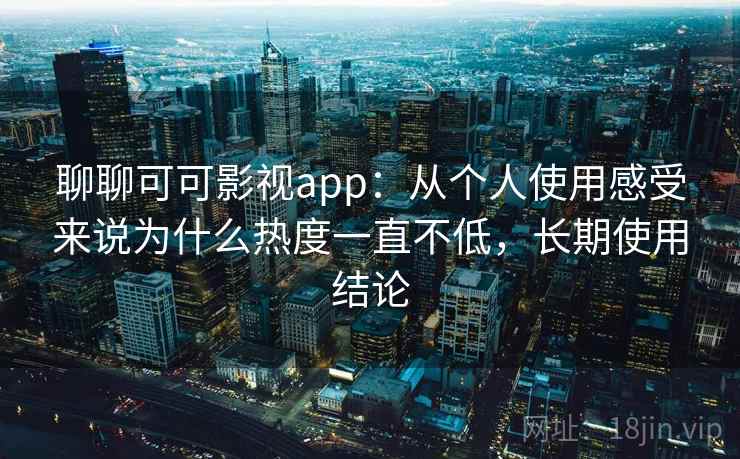 聊聊可可影视app：从个人使用感受来说为什么热度一直不低，长期使用结论