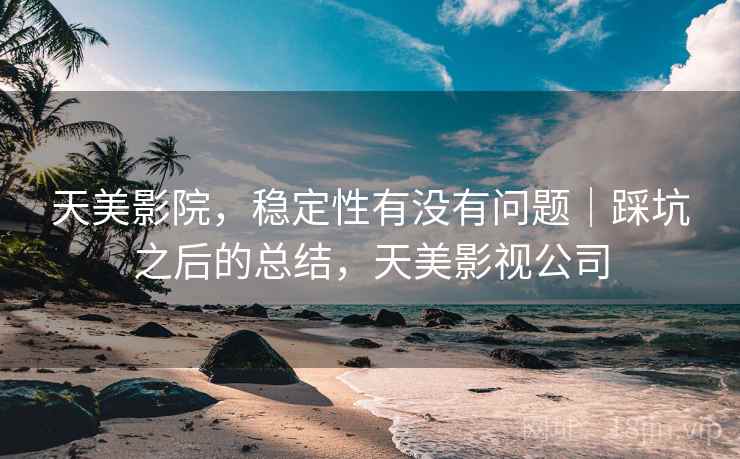 天美影院，稳定性有没有问题｜踩坑之后的总结，天美影视公司