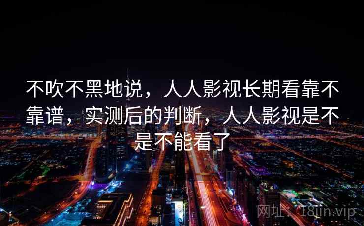 不吹不黑地说，人人影视长期看靠不靠谱，实测后的判断，人人影视是不是不能看了