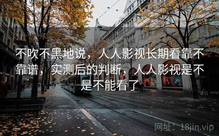 不吹不黑地说，人人影视长期看靠不靠谱，实测后的判断，人人影视是不是不能看了